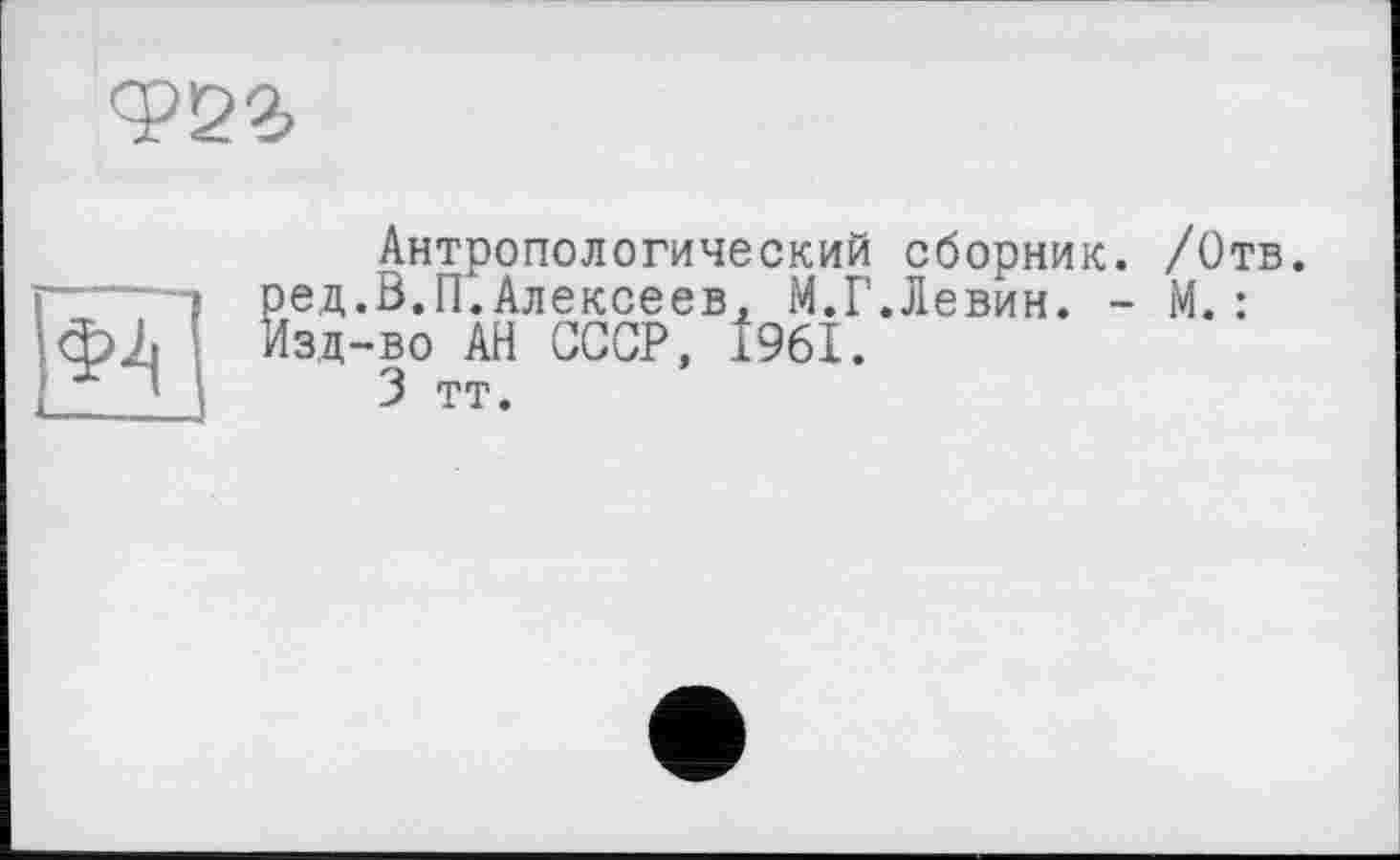 ﻿
Антропологический сборник. /Отв. ед.В.П.Алексеев, М.Г.Левин. - М.:
î— --- ред .b. 11. Алексеев, M.I
Изд-во АН СССР, Î96I.